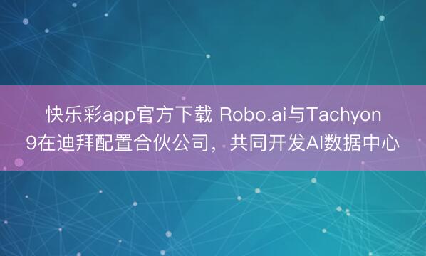 快乐彩app官方下载 Robo.ai与Tachyon9在迪拜配置合伙公司，共同开发AI数据中心