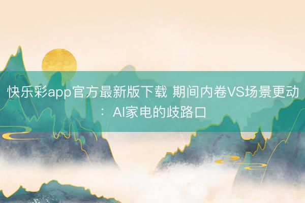 快乐彩app官方最新版下载 期间内卷VS场景更动:AI家电的歧路口