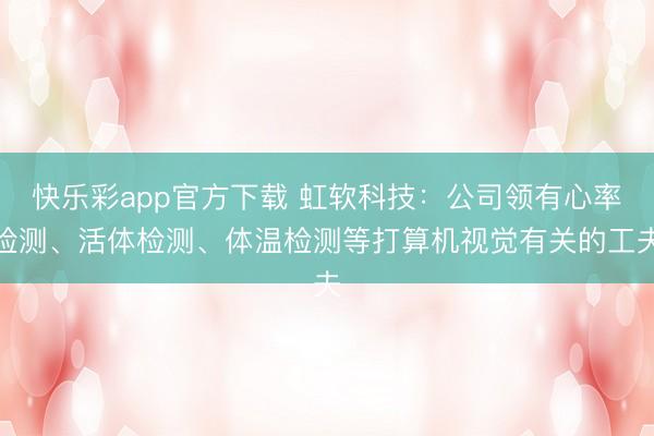 快乐彩app官方下载 虹软科技：公司领有心率检测、活体检测、体温检测等打算机视觉有关的工夫