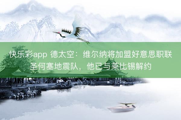 快乐彩app 德太空:维尔纳将加盟好意思职联圣何塞地震队,他已与莱比锡解约
