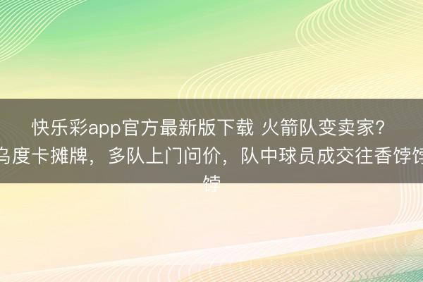 快乐彩app官方最新版下载 火箭队变卖家? 乌度卡摊牌，多队上门问价，队中球员成交往香饽饽