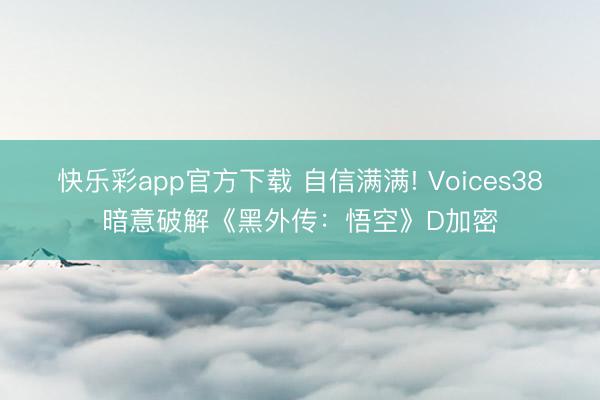 快乐彩app官方下载 自信满满! Voices38暗意破解《黑外传：悟空》D加密