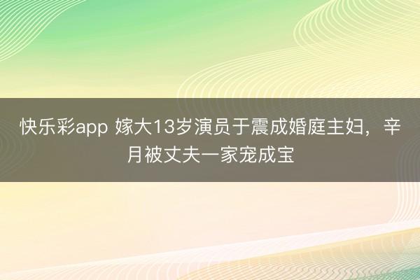 快乐彩app 嫁大13岁演员于震成婚庭主妇,辛月被丈夫一家宠成宝