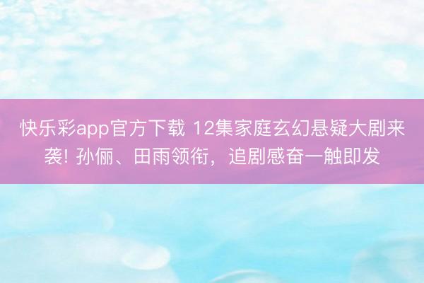 快乐彩app官方下载 12集家庭玄幻悬疑大剧来袭! 孙俪、田雨领衔，追剧感奋一触即发