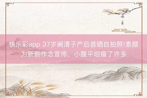 快乐彩app 37岁阚清子产后首晒自拍照!素颜为新剧作念宣传,小腹平坦瘦了许多