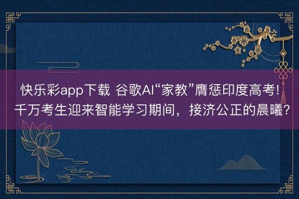 快乐彩app下载 谷歌AI“家教”膺惩印度高考! 千万考生迎来智能学习期间，接济公正的晨曦?