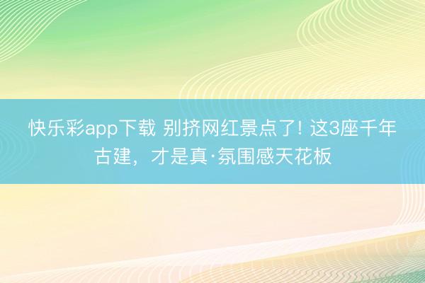 快乐彩app下载 别挤网红景点了! 这3座千年古建,才是真·氛围感天花板