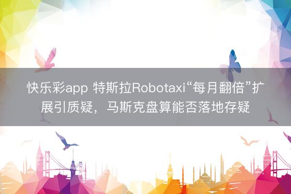 快乐彩app 特斯拉Robotaxi“每月翻倍”扩展引质疑，马斯克盘算能否落地存疑