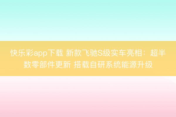 快乐彩app下载 新款飞驰S级实车亮相:超半数零部件更新 搭载自研系统能源升级