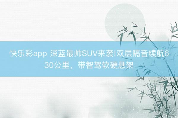 快乐彩app 深蓝最帅SUV来袭!双层隔音续航630公里，带智驾软硬悬架