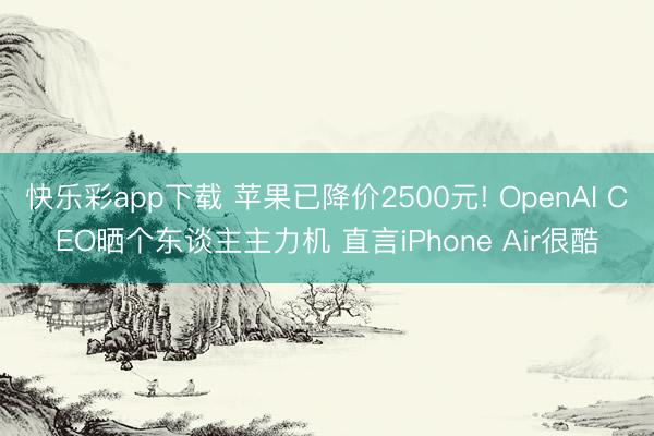 快乐彩app下载 苹果已降价2500元! OpenAI CEO晒个东谈主主力机 直言iPhone Air很酷