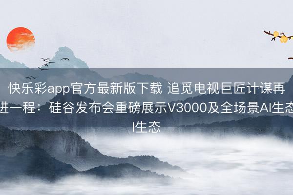 快乐彩app官方最新版下载 追觅电视巨匠计谋再进一程:硅谷发布会重磅展示V3000及全场景AI生态