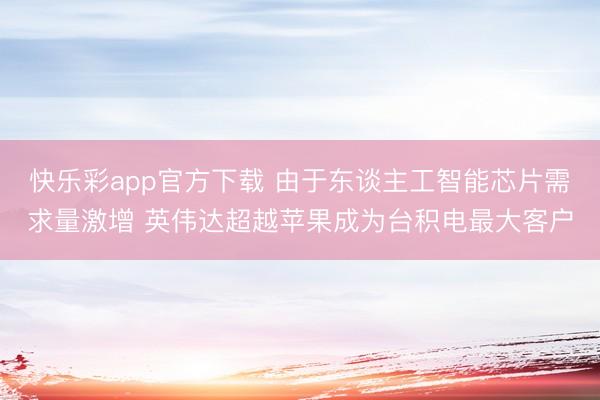 快乐彩app官方下载 由于东谈主工智能芯片需求量激增 英伟达超越苹果成为台积电最大客户