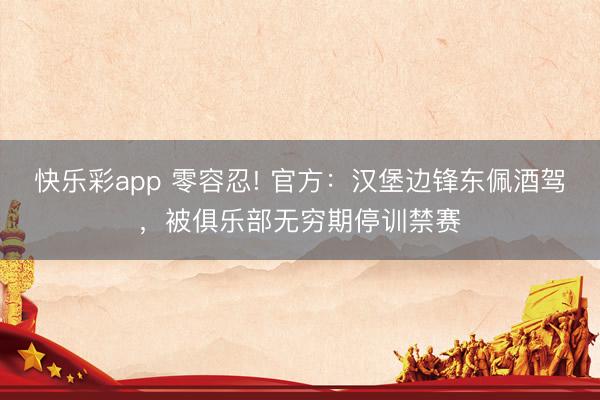 快乐彩app 零容忍! 官方:汉堡边锋东佩酒驾,被俱乐部无穷期停训禁赛