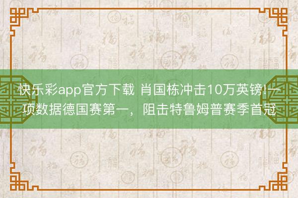 快乐彩app官方下载 肖国栋冲击10万英镑!一项数据德国赛第一,阻击特鲁姆普赛季首冠