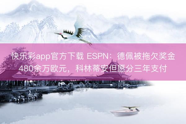 快乐彩app官方下载 ESPN:德佩被拖欠奖金480余万欧元,科林蒂安但愿分三年支付