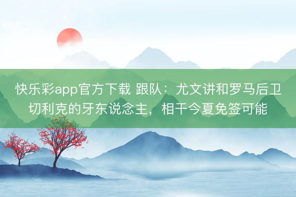 快乐彩app官方下载 跟队：尤文讲和罗马后卫切利克的牙东说念主，相干今夏免签可能