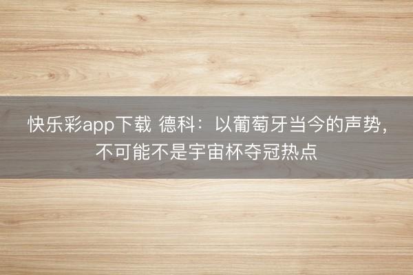 快乐彩app下载 德科:以葡萄牙当今的声势,不可能不是宇宙杯夺冠热点