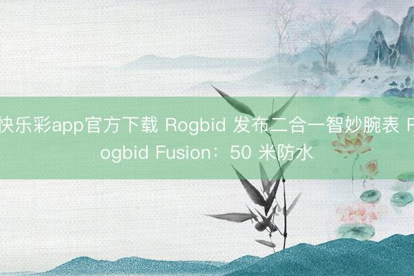 快乐彩app官方下载 Rogbid 发布二合一智妙腕表 Rogbid Fusion：50 米防水
