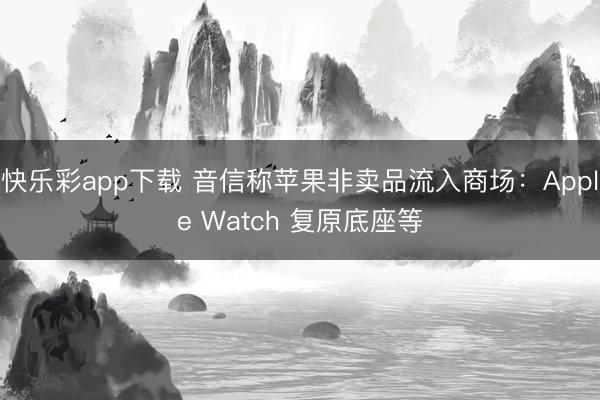 快乐彩app下载 音信称苹果非卖品流入商场:Apple Watch 复原底座等