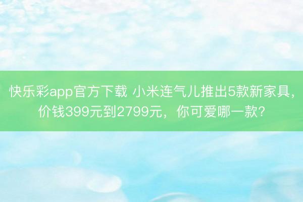 快乐彩app官方下载 小米连气儿推出5款新家具,价钱399元到2799元,你可爱哪一款?