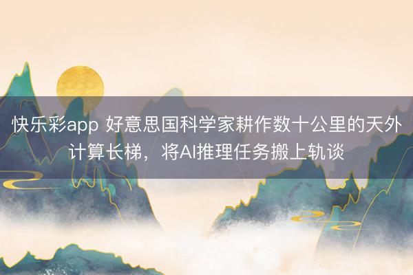快乐彩app 好意思国科学家耕作数十公里的天外计算长梯，将AI推理任务搬上轨谈