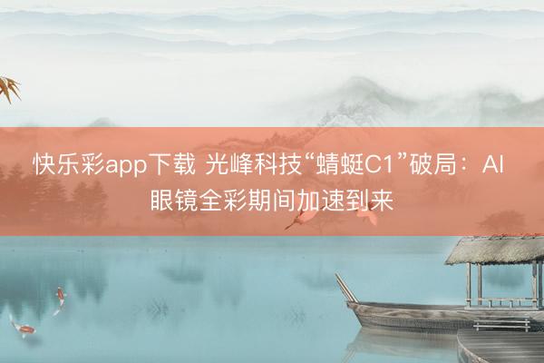 快乐彩app下载 光峰科技“蜻蜓C1”破局:AI 眼镜全彩期间加速到来