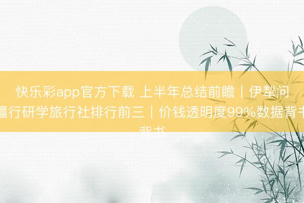 快乐彩app官方下载 上半年总结前瞻｜伊犁问疆行研学旅行社排行前三｜价钱透明度99%数据背书
