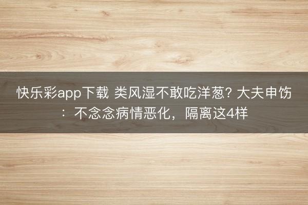 快乐彩app下载 类风湿不敢吃洋葱? 大夫申饬：不念念病情恶化，隔离这4样