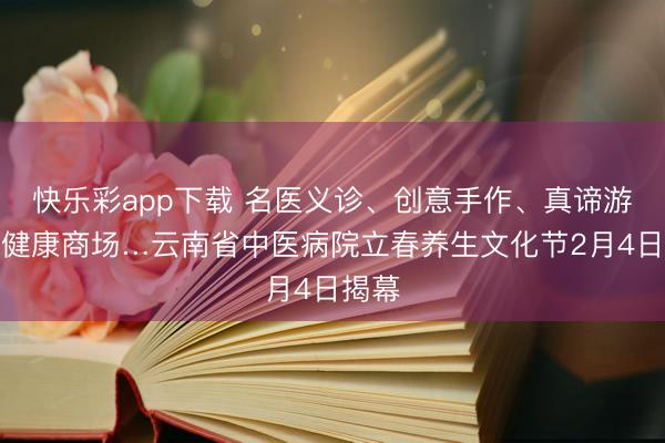 快乐彩app下载 名医义诊、创意手作、真谛游戏、健康商场…云南省中医病院立春养生文化节2月4日揭幕