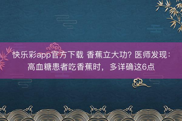 快乐彩app官方下载 香蕉立大功? 医师发现:高血糖患者吃香蕉时,多详确这6点