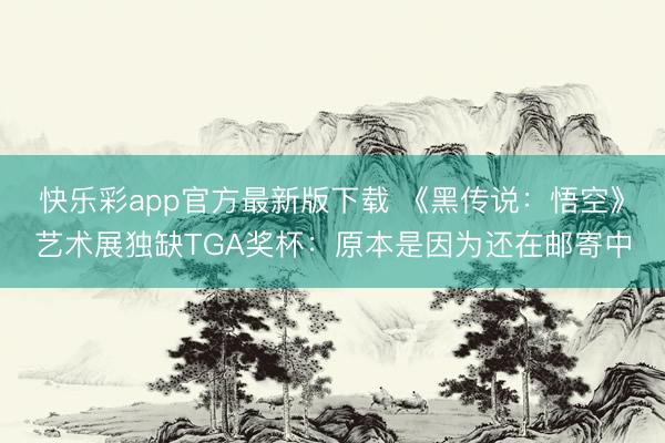 快乐彩app官方最新版下载 《黑传说:悟空》艺术展独缺TGA奖杯:原本是因为还在邮寄中
