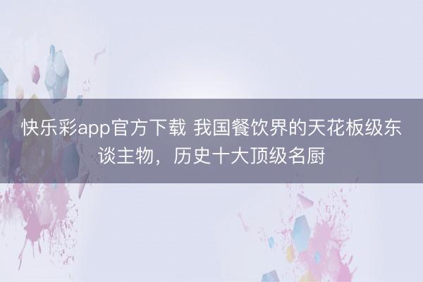 快乐彩app官方下载 我国餐饮界的天花板级东谈主物，历史十大顶级名厨