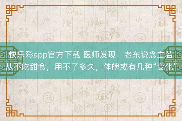 快乐彩app官方下载 医师发现：老东说念主若从不吃甜食，用不了多久，体魄或有几种“变化”