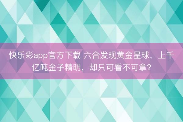 快乐彩app官方下载 六合发现黄金星球,上千亿吨金子精明,却只可看不可拿?