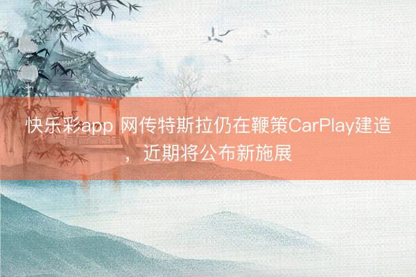 快乐彩app 网传特斯拉仍在鞭策CarPlay建造,近期将公布新施展
