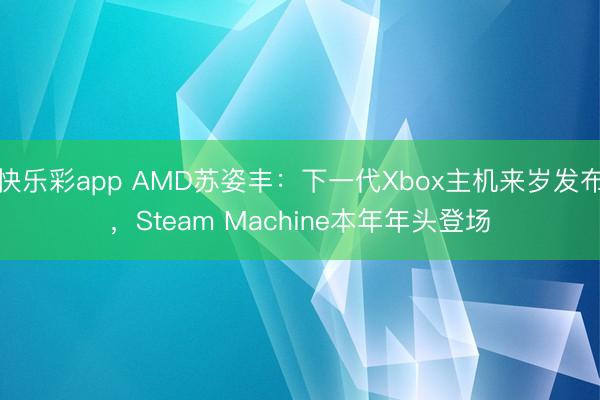 快乐彩app AMD苏姿丰:下一代Xbox主机来岁发布,Steam Machine本年年头登场