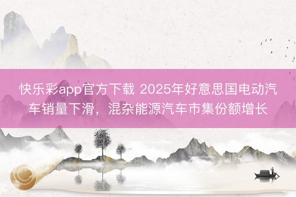 快乐彩app官方下载 2025年好意思国电动汽车销量下滑,混杂能源汽车市集份额增长