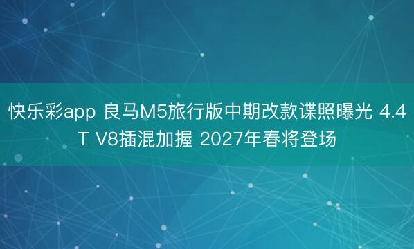 快乐彩app 良马M5旅行版中期改款谍照曝光 4.4T V8插混加握 2027年春将登场