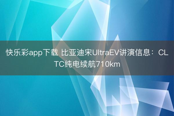 快乐彩app下载 比亚迪宋UltraEV讲演信息：CLTC纯电续航710km