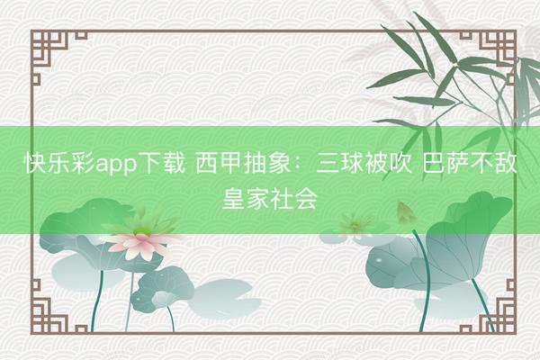 快乐彩app下载 西甲抽象：三球被吹 巴萨不敌皇家社会