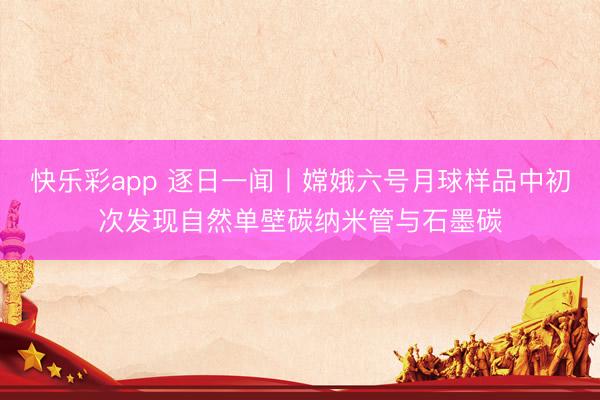 快乐彩app 逐日一闻丨嫦娥六号月球样品中初次发现自然单壁碳纳米管与石墨碳