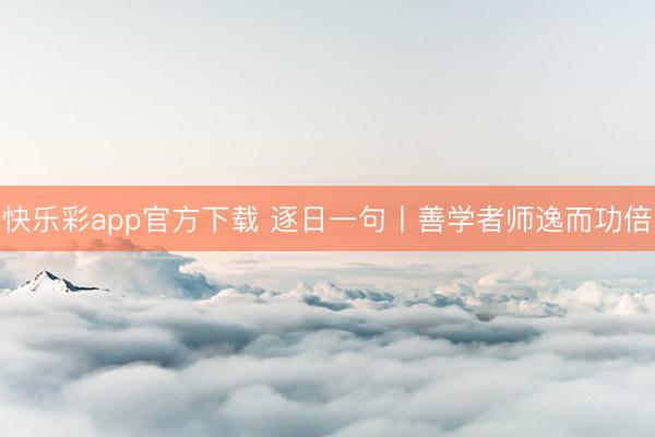 快乐彩app官方下载 逐日一句丨善学者师逸而功倍