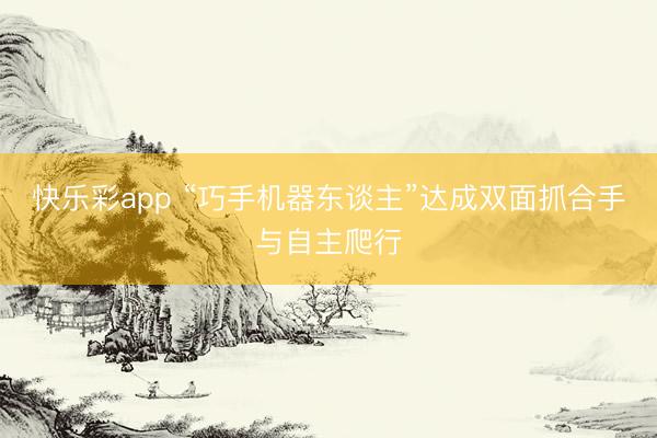快乐彩app “巧手机器东谈主”达成双面抓合手与自主爬行