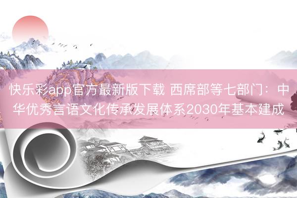 快乐彩app官方最新版下载 西席部等七部门:中华优秀言语文化传承发展体系2030年基本建成