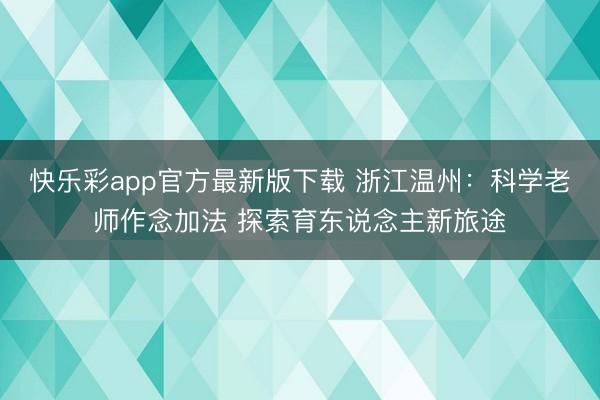 快乐彩app官方最新版下载 浙江温州：科学老师作念加法 探索育东说念主新旅途