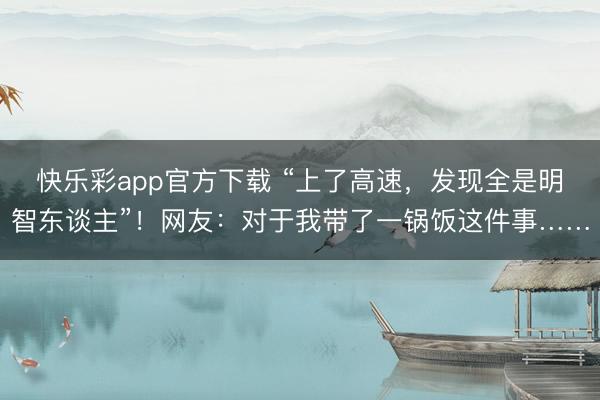 快乐彩app官方下载 “上了高速,发现全是明智东谈主”!网友:对于我带了一锅饭这件事……