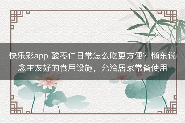 快乐彩app 酸枣仁日常怎么吃更方便？懒东说念主友好的食用设施，允洽居家常备使用