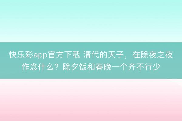 快乐彩app官方下载 清代的天子,在除夜之夜作念什么?除夕饭和春晚一个齐不行少