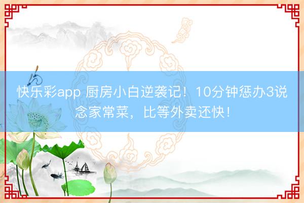 快乐彩app 厨房小白逆袭记!10分钟惩办3说念家常菜,比等外卖还快!